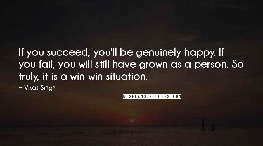 Vikas Singh quotes: If you succeed, you'll be genuinely happy. If you fail, you will still have grown as a person. So truly, it is a win-win situation.