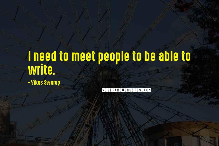 Vikas Swarup quotes: I need to meet people to be able to write.
