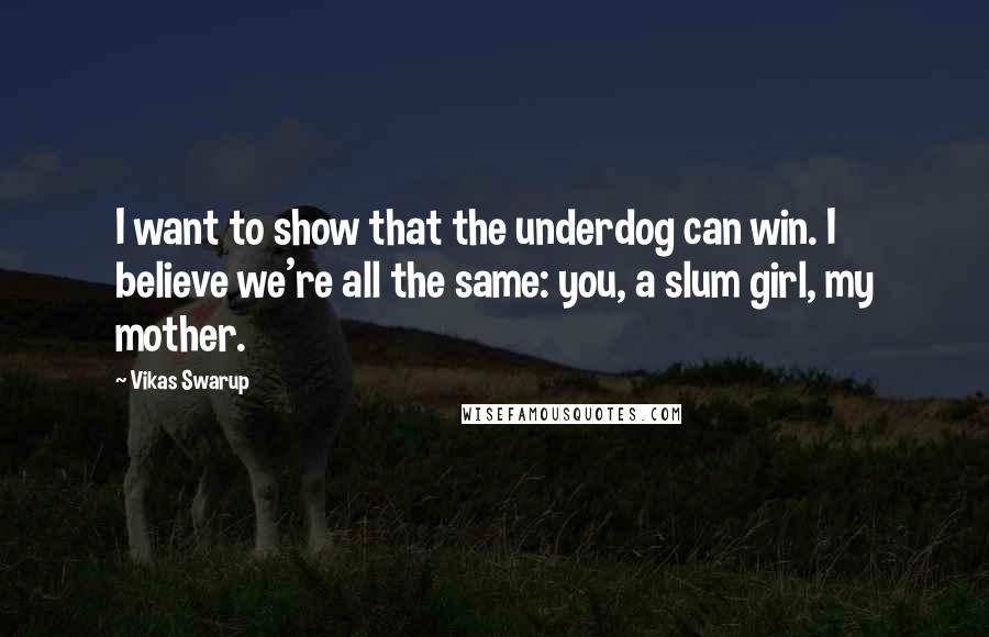 Vikas Swarup quotes: I want to show that the underdog can win. I believe we're all the same: you, a slum girl, my mother.