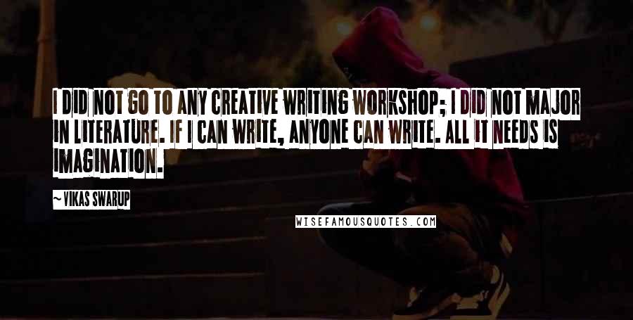 Vikas Swarup quotes: I did not go to any creative writing workshop; I did not major in literature. If I can write, anyone can write. All it needs is imagination.