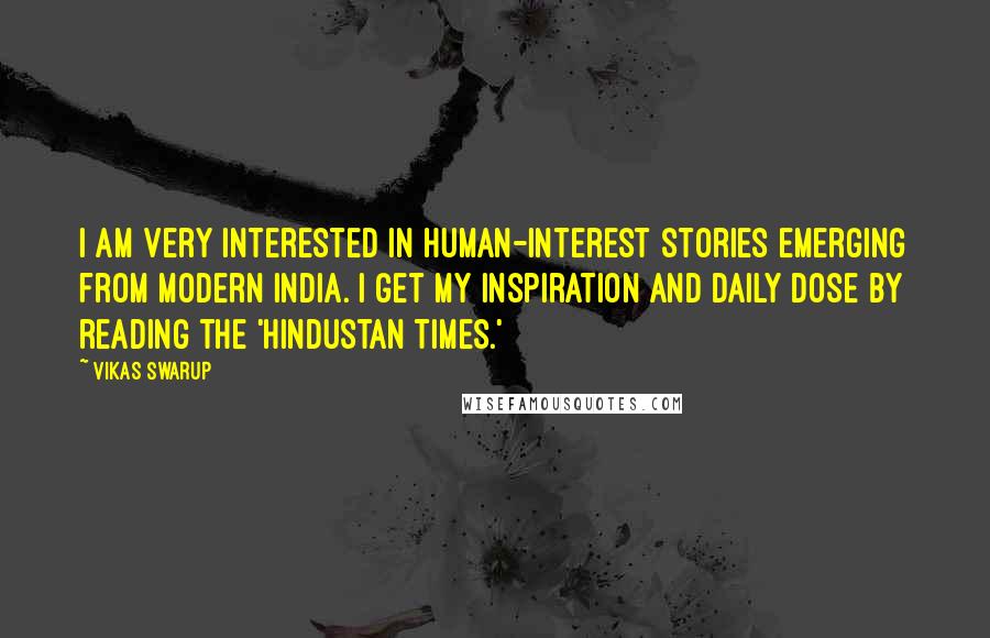 Vikas Swarup quotes: I am very interested in human-interest stories emerging from modern India. I get my inspiration and daily dose by reading the 'Hindustan Times.'