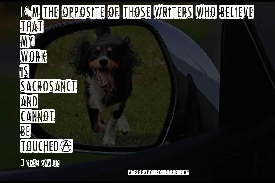 Vikas Swarup quotes: I'm the opposite of those writers who believe that my work is sacrosanct and cannot be touched.