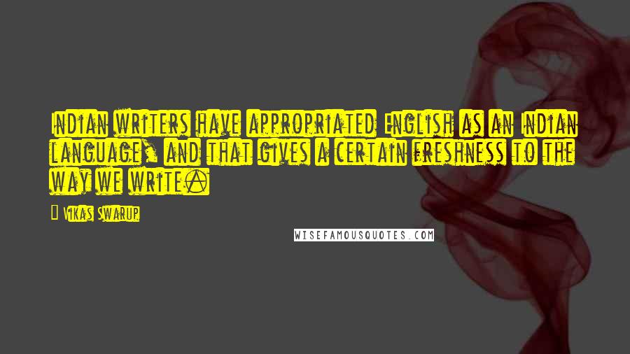 Vikas Swarup quotes: Indian writers have appropriated English as an Indian language, and that gives a certain freshness to the way we write.