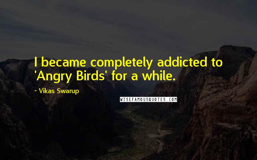 Vikas Swarup quotes: I became completely addicted to 'Angry Birds' for a while.
