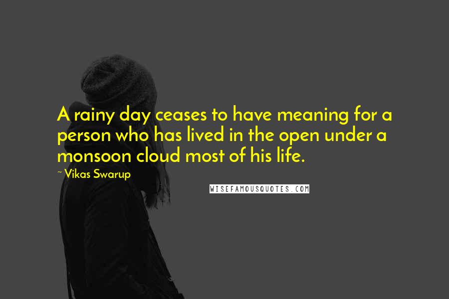 Vikas Swarup quotes: A rainy day ceases to have meaning for a person who has lived in the open under a monsoon cloud most of his life.