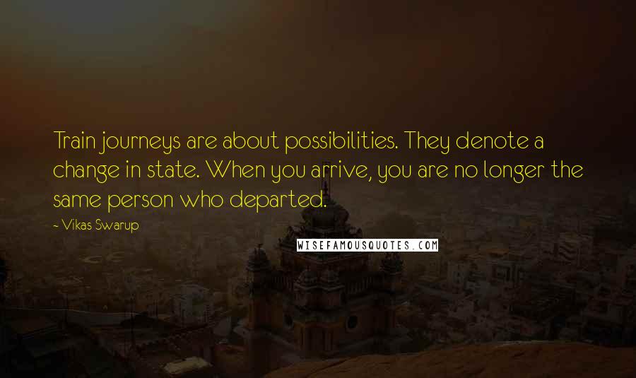 Vikas Swarup quotes: Train journeys are about possibilities. They denote a change in state. When you arrive, you are no longer the same person who departed.