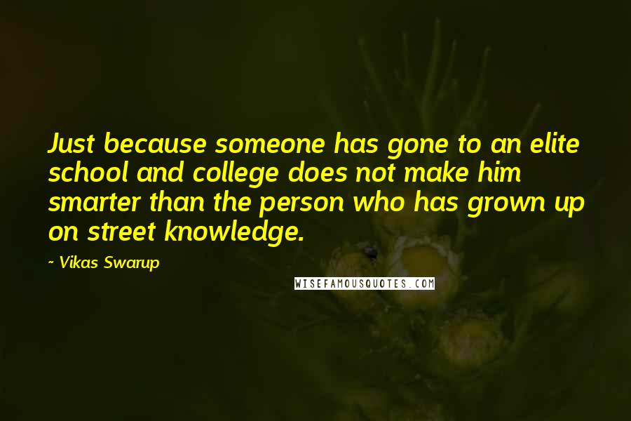 Vikas Swarup quotes: Just because someone has gone to an elite school and college does not make him smarter than the person who has grown up on street knowledge.