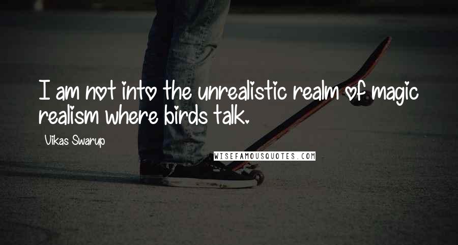 Vikas Swarup quotes: I am not into the unrealistic realm of magic realism where birds talk.