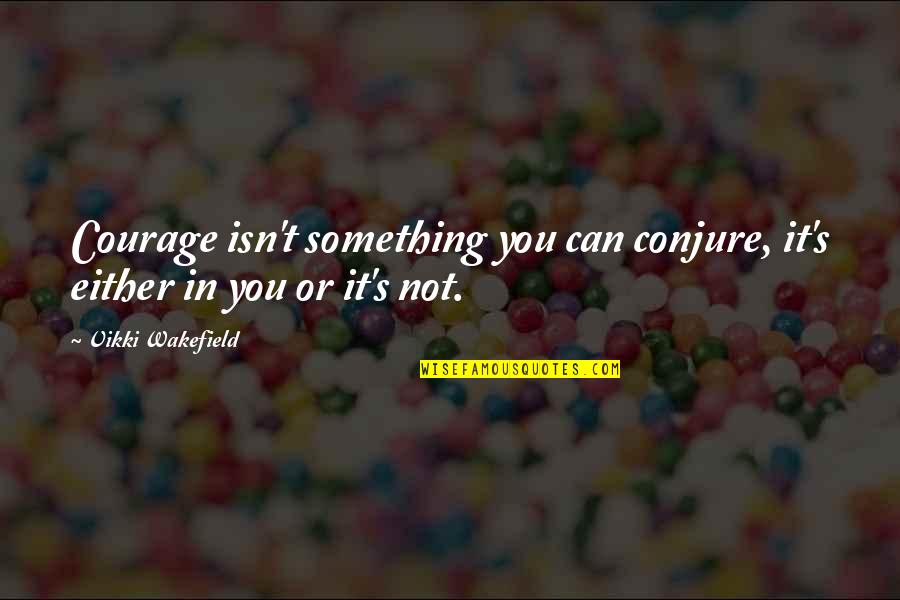 Vikki Quotes By Vikki Wakefield: Courage isn't something you can conjure, it's either