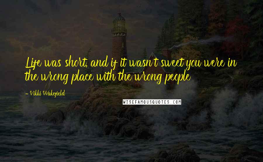 Vikki Wakefield quotes: Life was short, and if it wasn't sweet you were in the wrong place with the wrong people