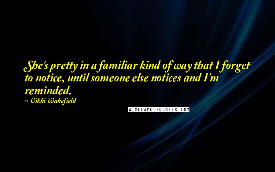 Vikki Wakefield quotes: She's pretty in a familiar kind of way that I forget to notice, until someone else notices and I'm reminded.