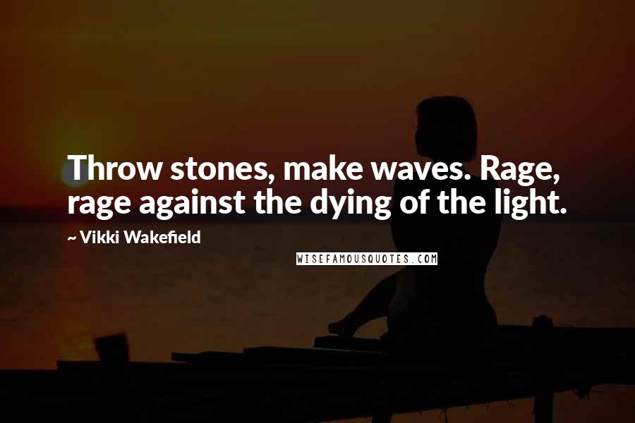 Vikki Wakefield quotes: Throw stones, make waves. Rage, rage against the dying of the light.