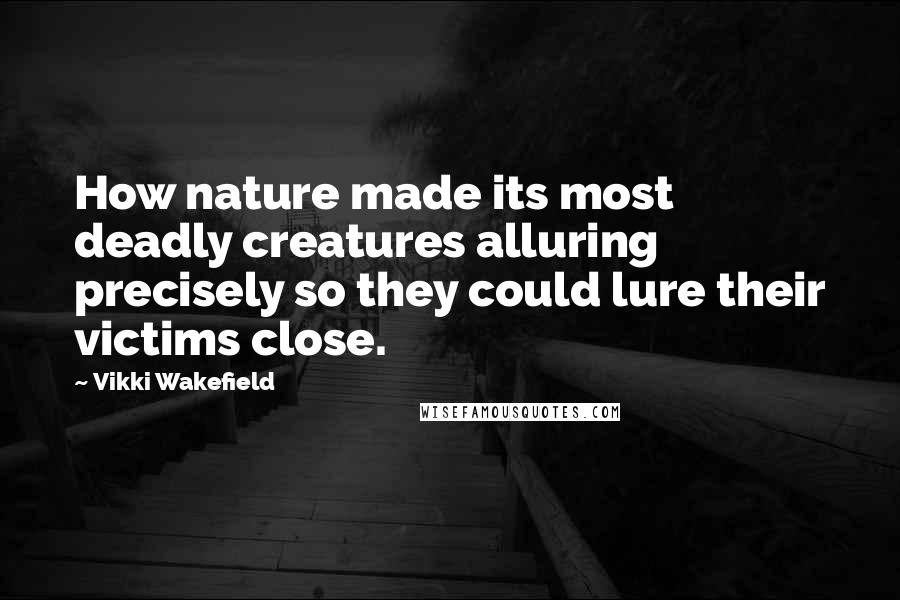 Vikki Wakefield quotes: How nature made its most deadly creatures alluring precisely so they could lure their victims close. Vikki Wakefield quotes: How nature made its most deadly creatures alluring precisely so they could lure their victims close.