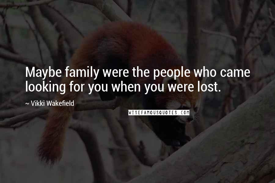 Vikki Wakefield quotes: Maybe family were the people who came looking for you when you were lost.