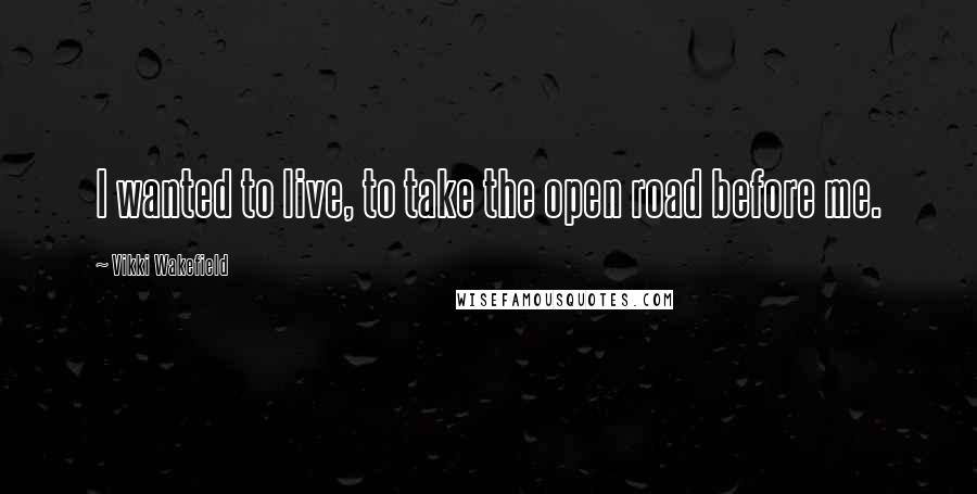 Vikki Wakefield quotes: I wanted to live, to take the open road before me.