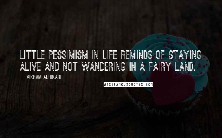 Vikram Adhikari quotes: Little Pessimism in life reminds of staying alive and not wandering in a fairy land.