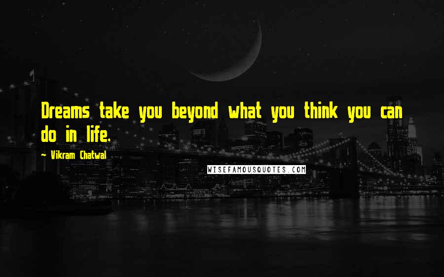 Vikram Chatwal quotes: Dreams take you beyond what you think you can do in life.