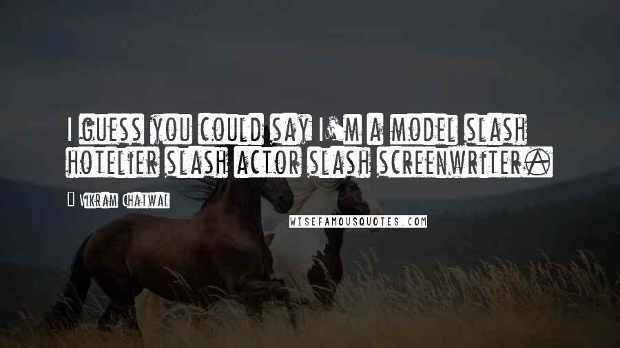 Vikram Chatwal quotes: I guess you could say I'm a model slash hotelier slash actor slash screenwriter.