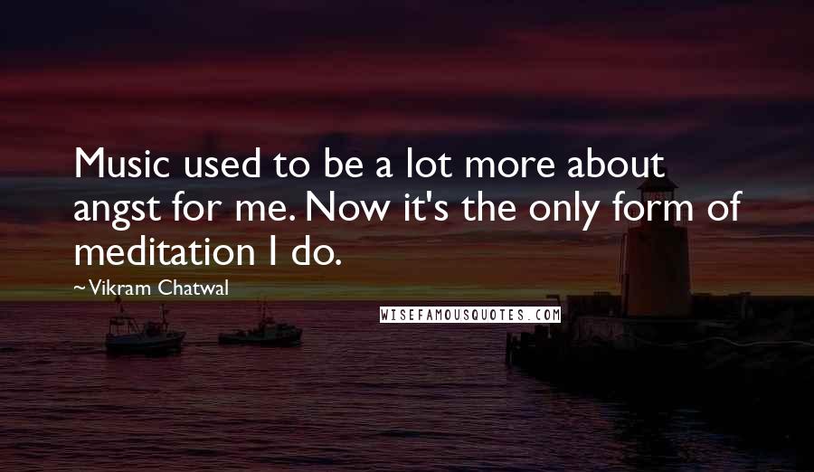 Vikram Chatwal quotes: Music used to be a lot more about angst for me. Now it's the only form of meditation I do.