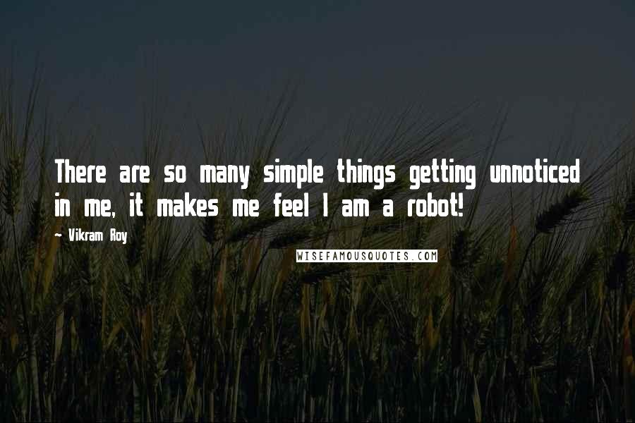 Vikram Roy quotes: There are so many simple things getting unnoticed in me, it makes me feel I am a robot!