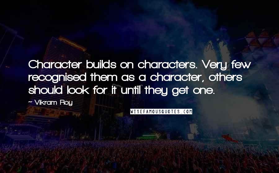 Vikram Roy quotes: Character builds on characters. Very few recognised them as a character, others should look for it until they get one.