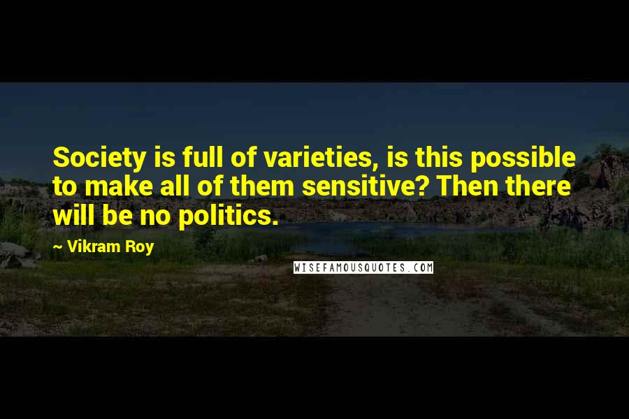 Vikram Roy quotes: Society is full of varieties, is this possible to make all of them sensitive? Then there will be no politics.