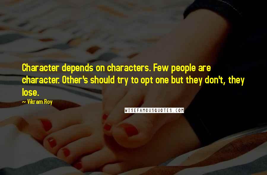 Vikram Roy quotes: Character depends on characters. Few people are character. Other's should try to opt one but they don't, they lose.