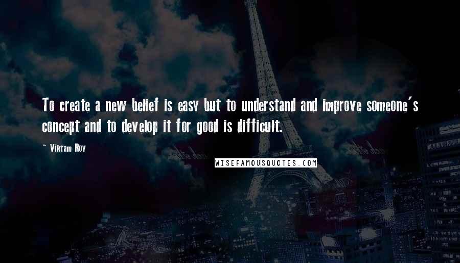 Vikram Roy quotes: To create a new belief is easy but to understand and improve someone's concept and to develop it for good is difficult.