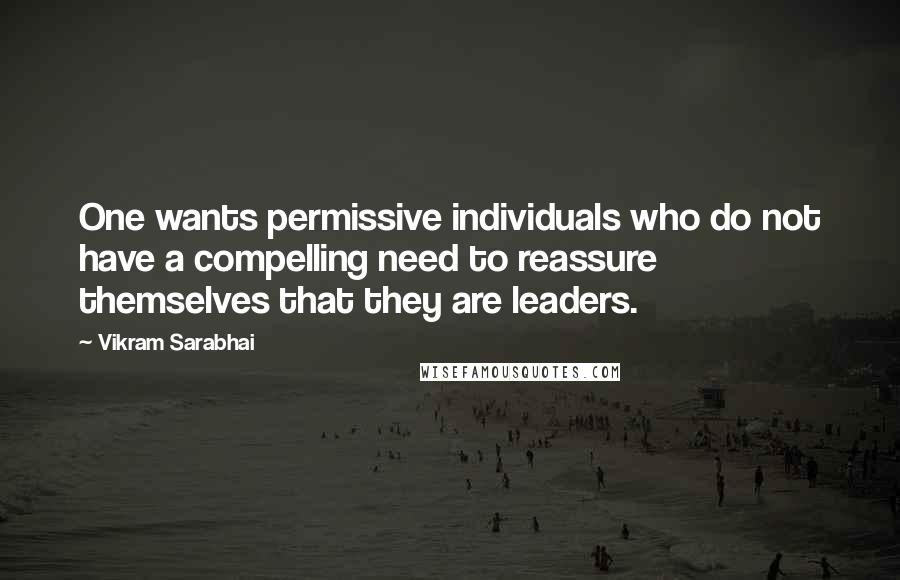 Vikram Sarabhai quotes: One wants permissive individuals who do not have a compelling need to reassure themselves that they are leaders.