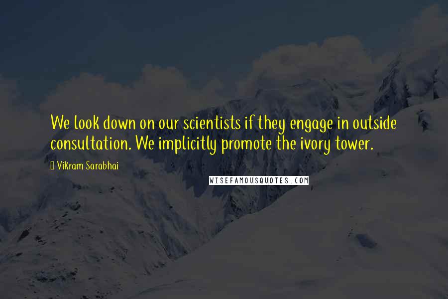 Vikram Sarabhai quotes: We look down on our scientists if they engage in outside consultation. We implicitly promote the ivory tower.