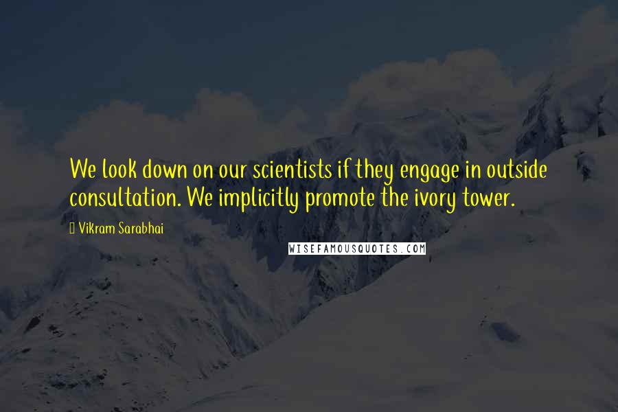 Vikram Sarabhai quotes: We look down on our scientists if they engage in outside consultation. We implicitly promote the ivory tower. Vikram Sarabhai quotes: We look down on our scientists if they engage in outside consultation. We implicitly promote the ivory tower.