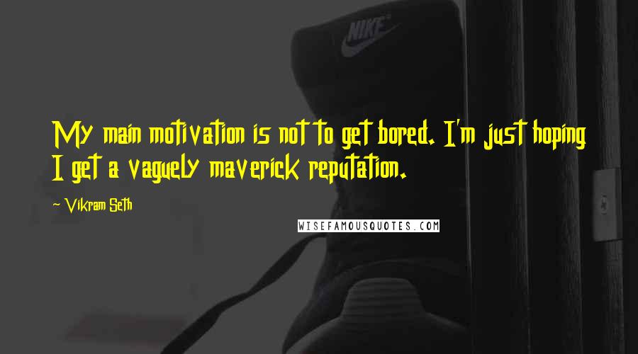 Vikram Seth quotes: My main motivation is not to get bored. I'm just hoping I get a vaguely maverick reputation.