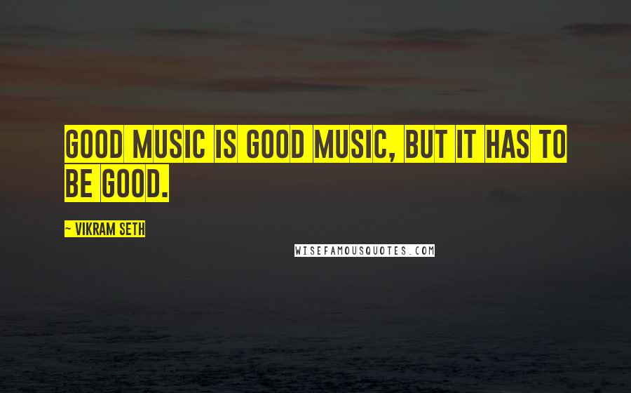 Vikram Seth quotes: Good music is good music, but it has to be good.
