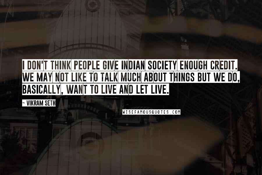 Vikram Seth quotes: I don't think people give Indian society enough credit. We may not like to talk much about things but we do, basically, want to live and let live.