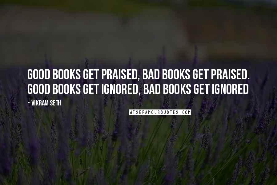 Vikram Seth quotes: Good books get praised, bad books get praised. Good books get ignored, bad books get ignored