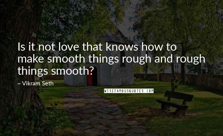 Vikram Seth quotes: Is it not love that knows how to make smooth things rough and rough things smooth?