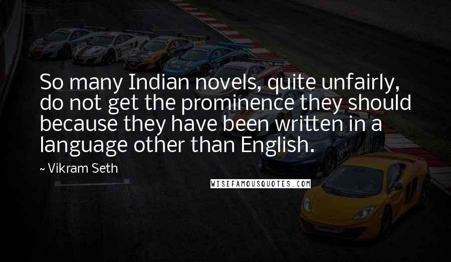 Vikram Seth quotes: So many Indian novels, quite unfairly, do not get the prominence they should because they have been written in a language other than English.