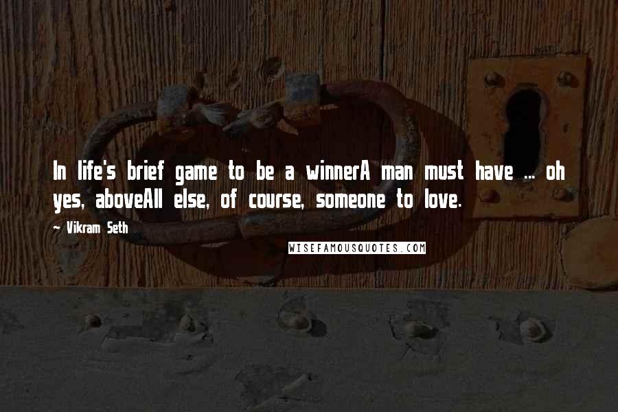 Vikram Seth quotes: In life's brief game to be a winnerA man must have ... oh yes, aboveAll else, of course, someone to love.