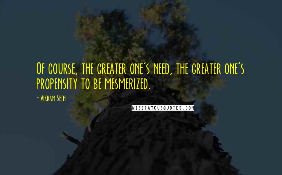 Vikram Seth quotes: Of course, the greater one's need, the greater one's propensity to be mesmerized.