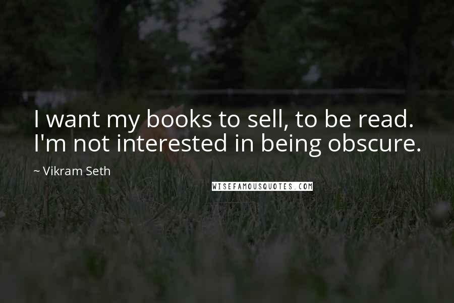 Vikram Seth quotes: I want my books to sell, to be read. I'm not interested in being obscure.