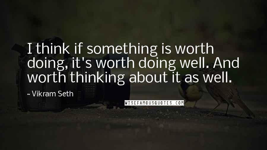 Vikram Seth quotes: I think if something is worth doing, it's worth doing well. And worth thinking about it as well.