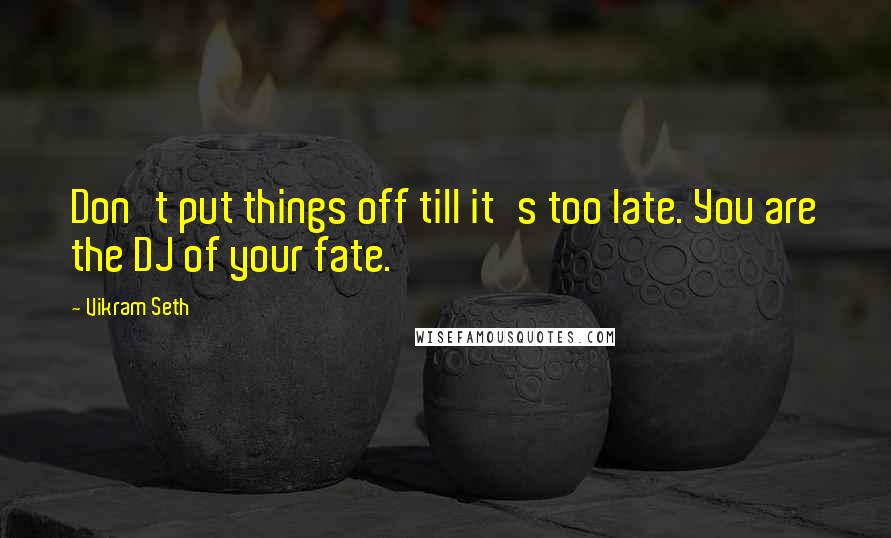 Vikram Seth quotes: Don't put things off till it's too late. You are the DJ of your fate.