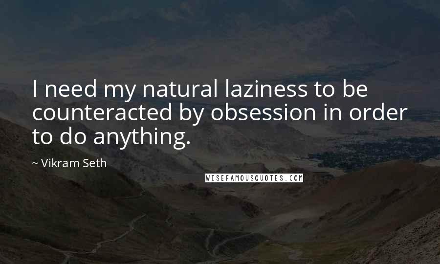 Vikram Seth quotes: I need my natural laziness to be counteracted by obsession in order to do anything.
