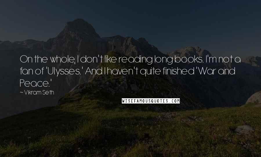 Vikram Seth quotes: On the whole, I don't like reading long books. I'm not a fan of 'Ulysses.' And I haven't quite finished 'War and Peace.'