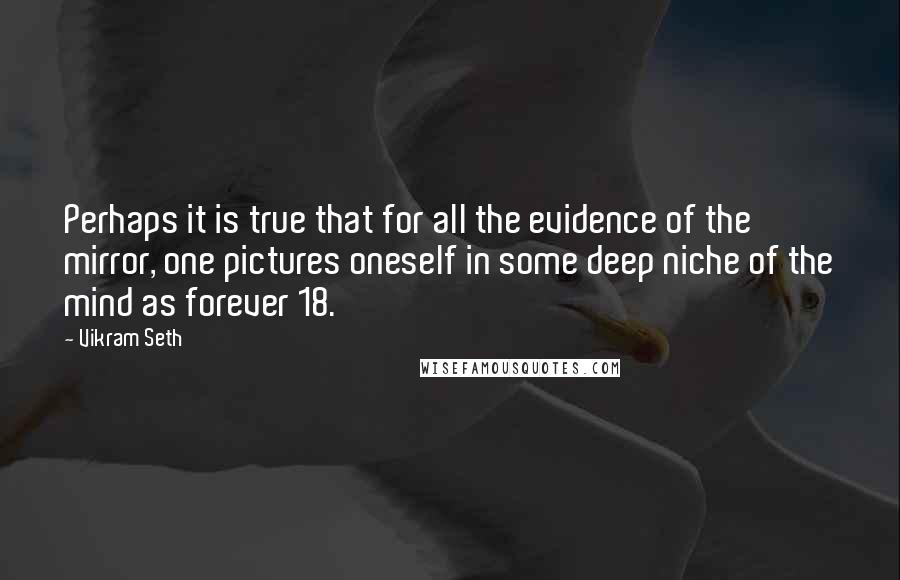 Vikram Seth quotes: Perhaps it is true that for all the evidence of the mirror, one pictures oneself in some deep niche of the mind as forever 18.