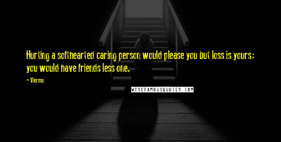 Vikrmn quotes: Hurting a softhearted caring person would please you but loss is yours; you would have friends less one.