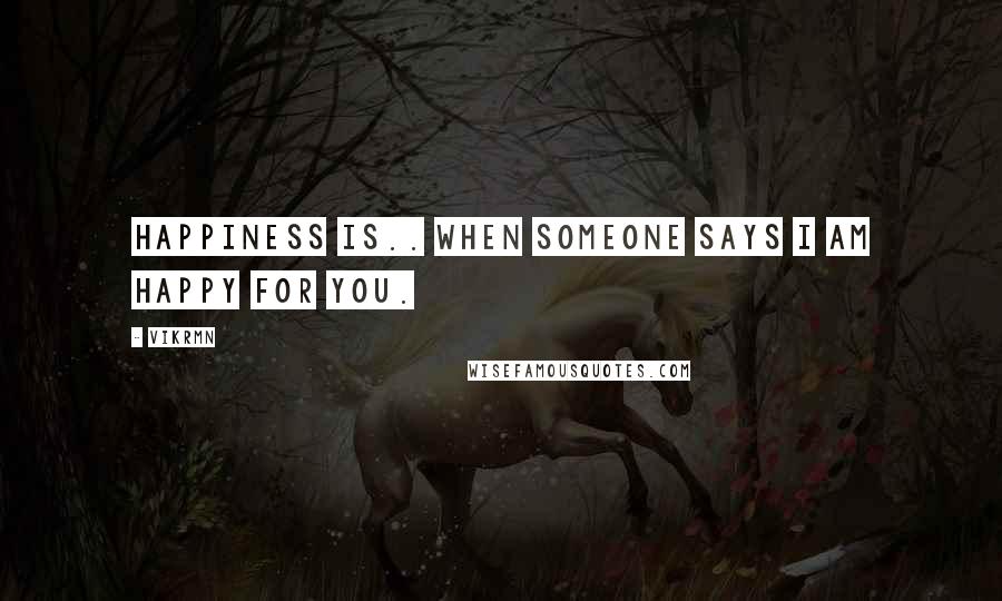 Vikrmn quotes: Happiness is.. when someone says I am happy for you.