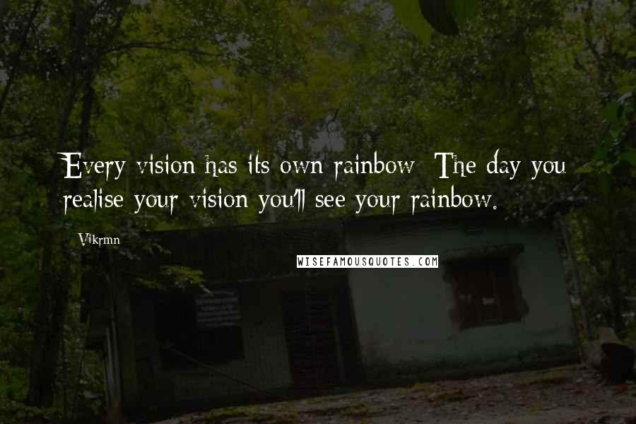 Vikrmn quotes: Every vision has its own rainbow; The day you realise your vision you'll see your rainbow.