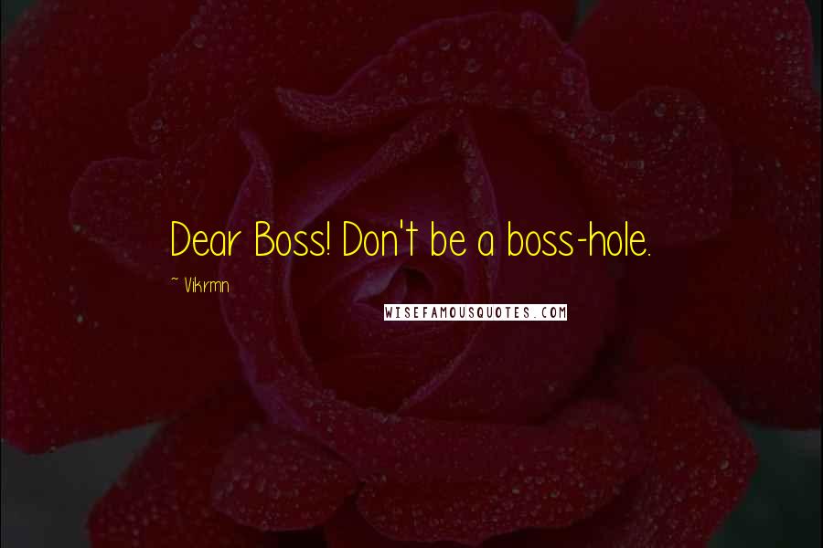 Vikrmn quotes: Dear Boss! Don't be a boss-hole.
