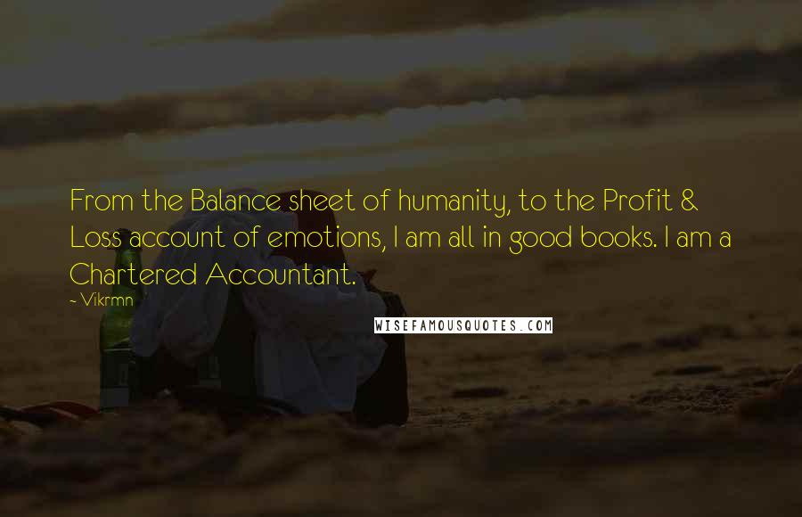 Vikrmn quotes: From the Balance sheet of humanity, to the Profit & Loss account of emotions, I am all in good books. I am a Chartered Accountant.